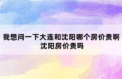 我想问一下大连和沈阳哪个房价贵啊 沈阳房价贵吗